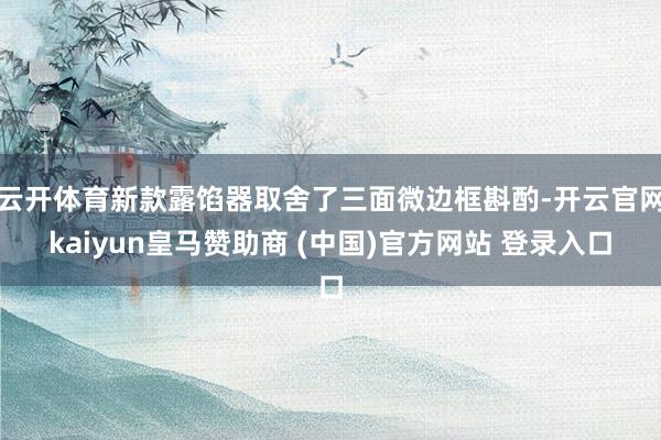 云开体育新款露馅器取舍了三面微边框斟酌-开云官网kaiyun皇马赞助商 (中国)官方网站 登录入口