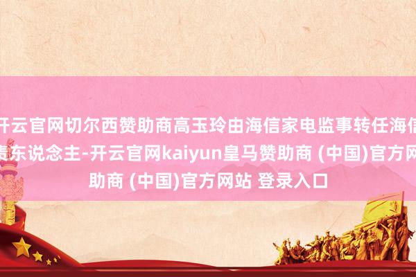 开云官网切尔西赞助商高玉玲由海信家电监事转任海信家电财务负责东说念主-开云官网kaiyun皇马赞助商 (中国)官方网站 登录入口