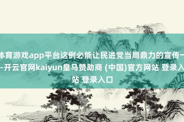 体育游戏app平台这例必能让民进党当局鼎力的宣传一番-开云官网kaiyun皇马赞助商 (中国)官方网站 登录入口