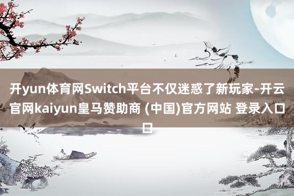 开yun体育网Switch平台不仅迷惑了新玩家-开云官网kaiyun皇马赞助商 (中国)官方网站 登录入口