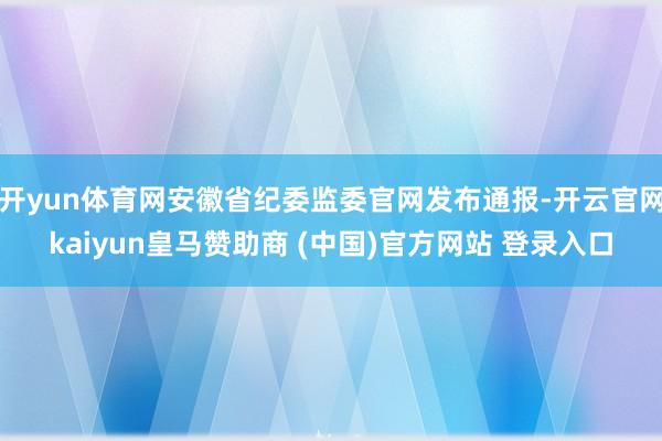 开yun体育网安徽省纪委监委官网发布通报-开云官网kaiyun皇马赞助商 (中国)官方网站 登录入口