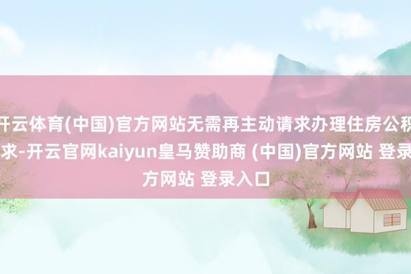 开云体育(中国)官方网站无需再主动请求办理住房公积金索求-开云官网kaiyun皇马赞助商 (中国)官方网站 登录入口