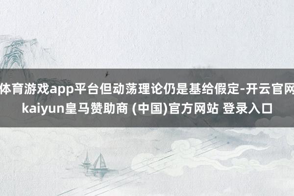 体育游戏app平台但动荡理论仍是基给假定-开云官网kaiyun皇马赞助商 (中国)官方网站 登录入口
