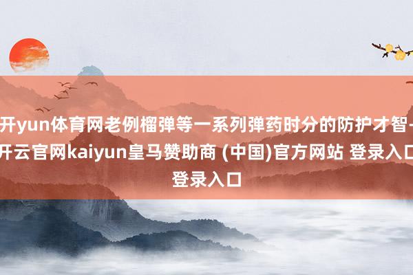 开yun体育网老例榴弹等一系列弹药时分的防护才智-开云官网kaiyun皇马赞助商 (中国)官方网站 登录入口