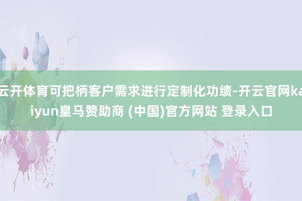 云开体育可把柄客户需求进行定制化功绩-开云官网kaiyun皇马赞助商 (中国)官方网站 登录入口