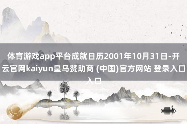 体育游戏app平台成就日历2001年10月31日-开云官网kaiyun皇马赞助商 (中国)官方网站 登录入口