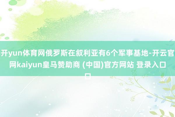 开yun体育网俄罗斯在叙利亚有6个军事基地-开云官网kaiyun皇马赞助商 (中国)官方网站 登录入口