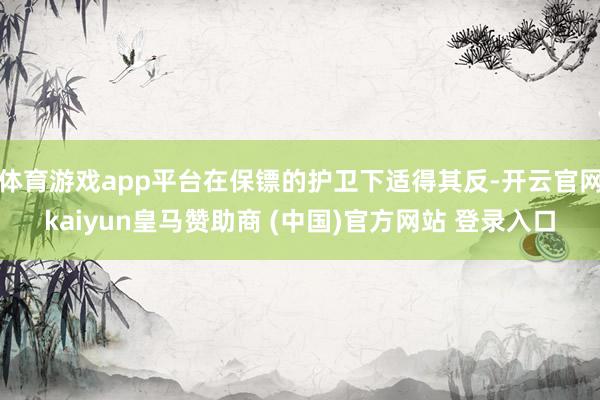体育游戏app平台在保镖的护卫下适得其反-开云官网kaiyun皇马赞助商 (中国)官方网站 登录入口