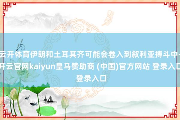 云开体育伊朗和土耳其齐可能会卷入到叙利亚搏斗中-开云官网kaiyun皇马赞助商 (中国)官方网站 登录入口