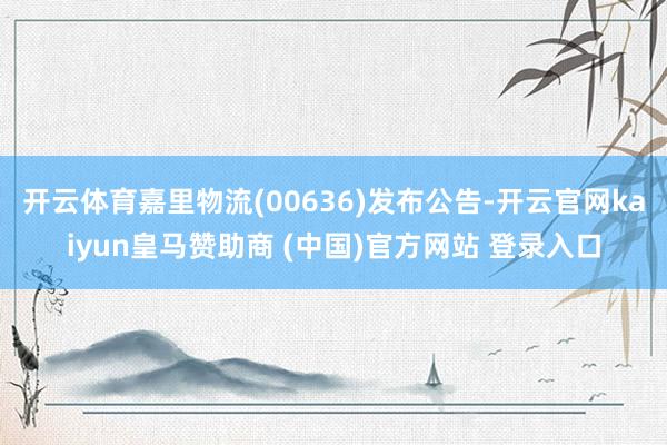 开云体育嘉里物流(00636)发布公告-开云官网kaiyun皇马赞助商 (中国)官方网站 登录入口