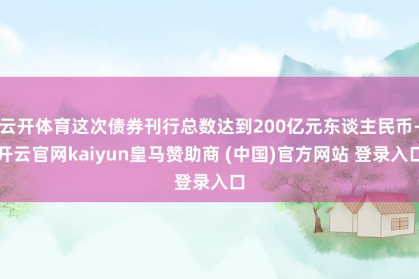 云开体育这次债券刊行总数达到200亿元东谈主民币-开云官网kaiyun皇马赞助商 (中国)官方网站 登录入口
