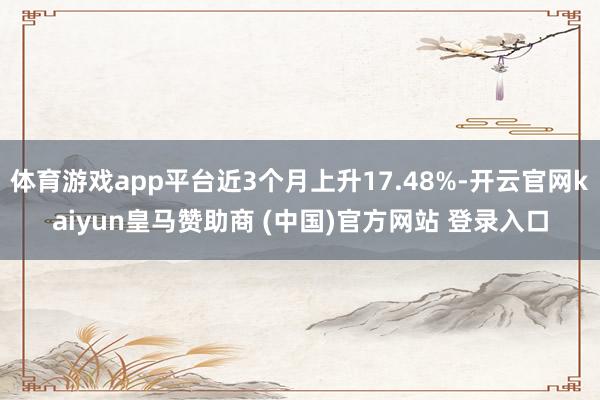 体育游戏app平台近3个月上升17.48%-开云官网kaiyun皇马赞助商 (中国)官方网站 登录入口