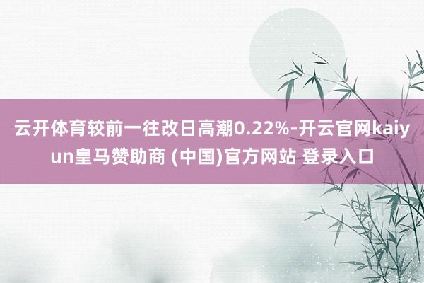 云开体育较前一往改日高潮0.22%-开云官网kaiyun皇马赞助商 (中国)官方网站 登录入口