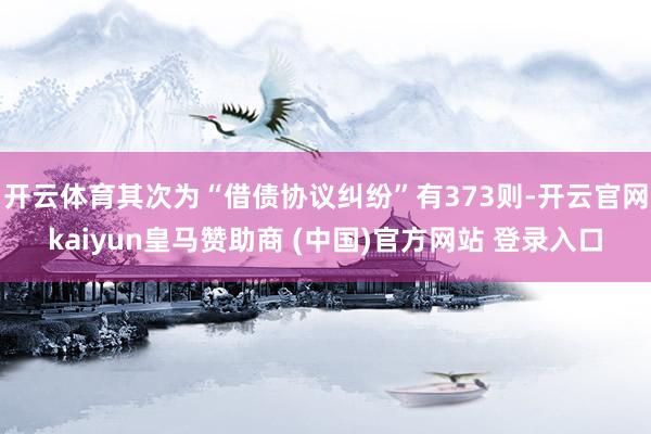 开云体育其次为“借债协议纠纷”有373则-开云官网kaiyun皇马赞助商 (中国)官方网站 登录入口
