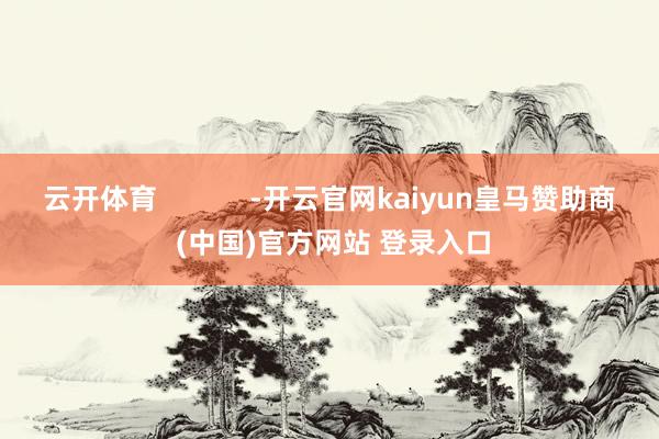 云开体育            -开云官网kaiyun皇马赞助商 (中国)官方网站 登录入口