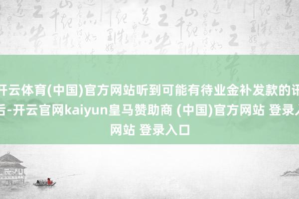 开云体育(中国)官方网站听到可能有待业金补发款的讯息后-开云官网kaiyun皇马赞助商 (中国)官方网站 登录入口