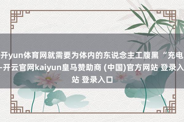 开yun体育网就需要为体内的东说念主工腹黑 “充电”-开云官网kaiyun皇马赞助商 (中国)官方网站 登录入口