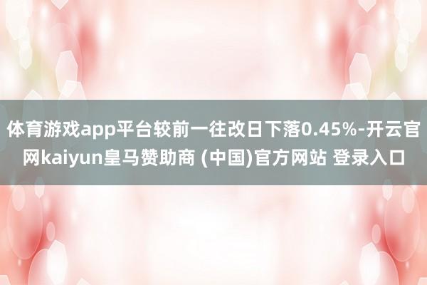 体育游戏app平台较前一往改日下落0.45%-开云官网kaiyun皇马赞助商 (中国)官方网站 登录入口