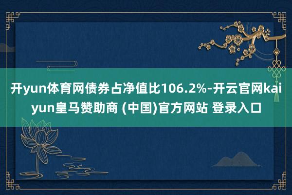 开yun体育网债券占净值比106.2%-开云官网kaiyun皇马赞助商 (中国)官方网站 登录入口