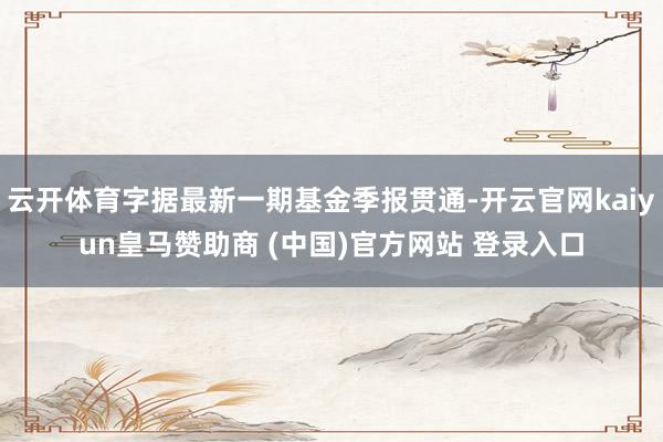 云开体育字据最新一期基金季报贯通-开云官网kaiyun皇马赞助商 (中国)官方网站 登录入口