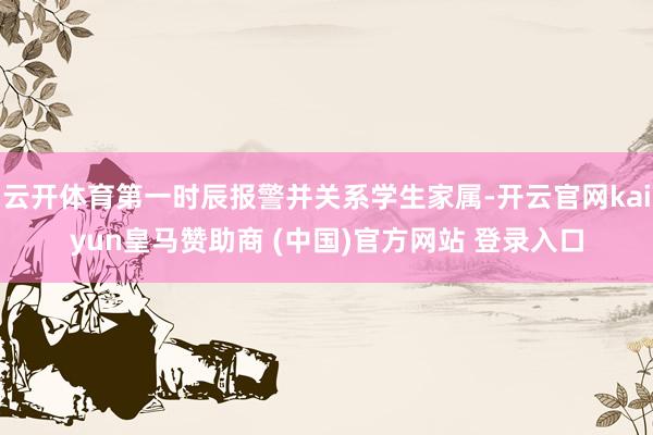 云开体育第一时辰报警并关系学生家属-开云官网kaiyun皇马赞助商 (中国)官方网站 登录入口