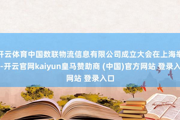 开云体育中国数联物流信息有限公司成立大会在上海举行-开云官网kaiyun皇马赞助商 (中国)官方网站 登录入口