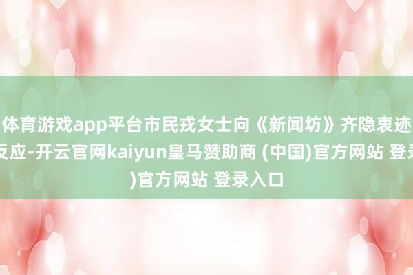 体育游戏app平台市民戎女士向《新闻坊》齐隐衷迹平台反应-开云官网kaiyun皇马赞助商 (中国)官方网站 登录入口
