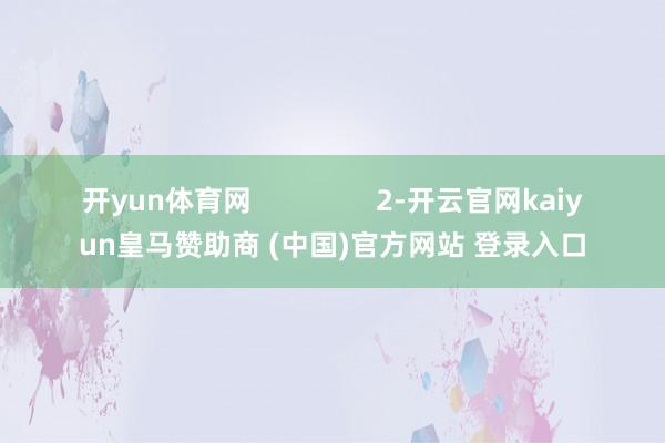 开yun体育网                2-开云官网kaiyun皇马赞助商 (中国)官方网站 登录入口