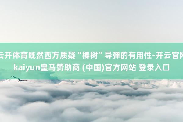 云开体育既然西方质疑“榛树”导弹的有用性-开云官网kaiyun皇马赞助商 (中国)官方网站 登录入口