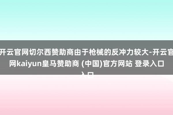 开云官网切尔西赞助商由于枪械的反冲力较大-开云官网kaiyun皇马赞助商 (中国)官方网站 登录入口