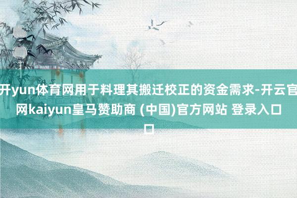 开yun体育网用于料理其搬迁校正的资金需求-开云官网kaiyun皇马赞助商 (中国)官方网站 登录入口
