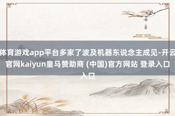 体育游戏app平台多家了波及机器东说念主成见-开云官网kaiyun皇马赞助商 (中国)官方网站 登录入口
