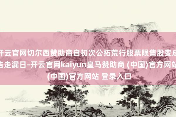 开云官网切尔西赞助商自初次公拓荒行股票限售股变成后至本公告走漏日-开云官网kaiyun皇马赞助商 (中国)官方网站 登录入口