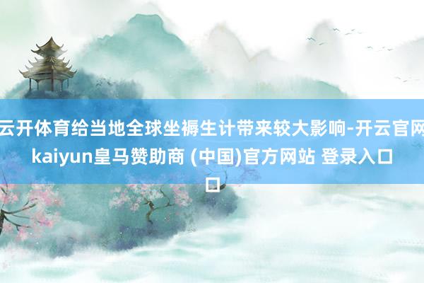 云开体育给当地全球坐褥生计带来较大影响-开云官网kaiyun皇马赞助商 (中国)官方网站 登录入口