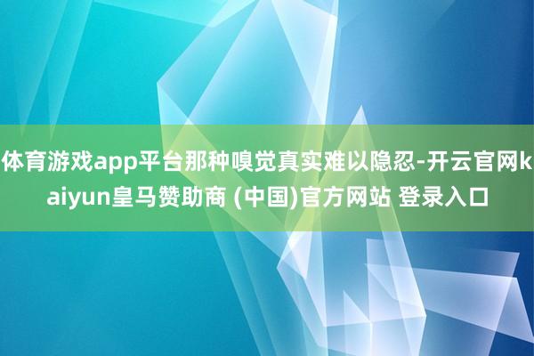 体育游戏app平台那种嗅觉真实难以隐忍-开云官网kaiyun皇马赞助商 (中国)官方网站 登录入口