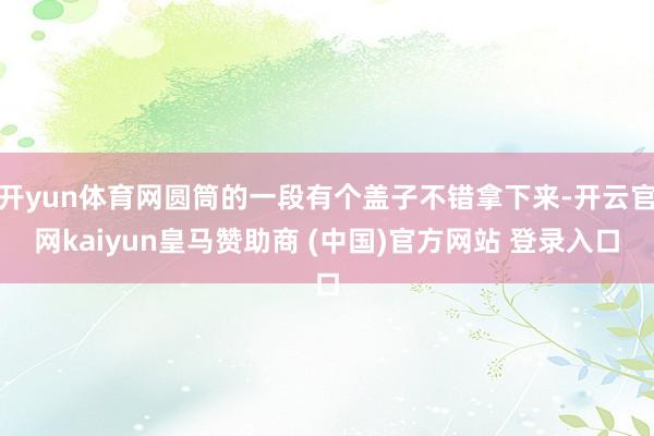 开yun体育网圆筒的一段有个盖子不错拿下来-开云官网kaiyun皇马赞助商 (中国)官方网站 登录入口