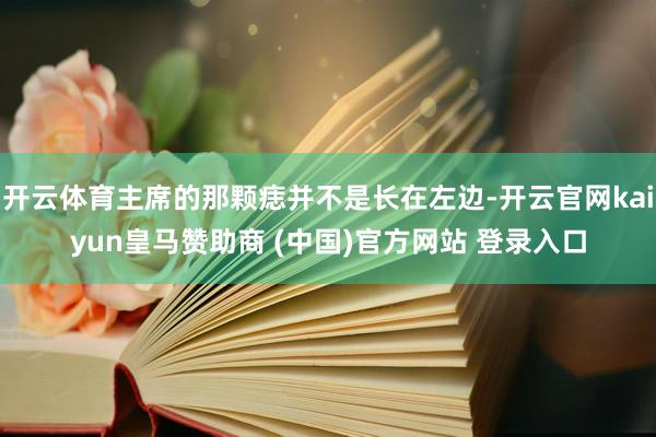 开云体育主席的那颗痣并不是长在左边-开云官网kaiyun皇马赞助商 (中国)官方网站 登录入口