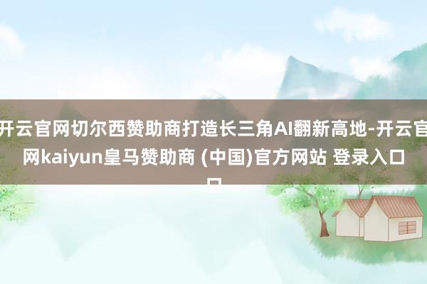 开云官网切尔西赞助商打造长三角AI翻新高地-开云官网kaiyun皇马赞助商 (中国)官方网站 登录入口