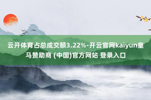 云开体育占总成交额3.22%-开云官网kaiyun皇马赞助商 (中国)官方网站 登录入口