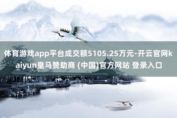体育游戏app平台成交额5105.25万元-开云官网kaiyun皇马赞助商 (中国)官方网站 登录入口