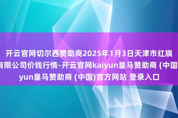 开云官网切尔西赞助商2025年1月3日天津市红旗农贸概括批发市集有限公司价钱行情-开云官网kaiyun皇马赞助商 (中国)官方网站 登录入口