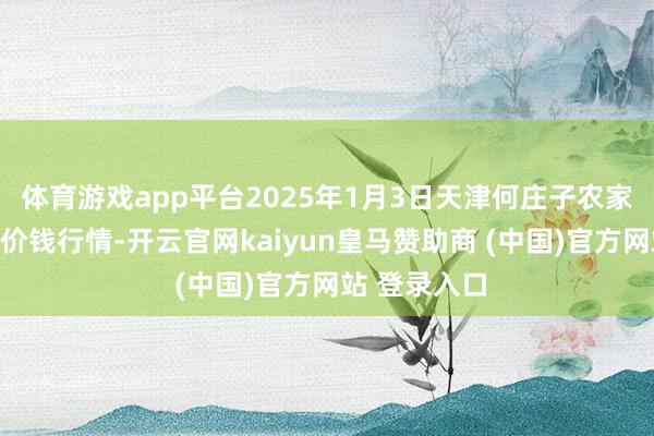 体育游戏app平台2025年1月3日天津何庄子农家具批发商场价钱行情-开云官网kaiyun皇马赞助商 (中国)官方网站 登录入口