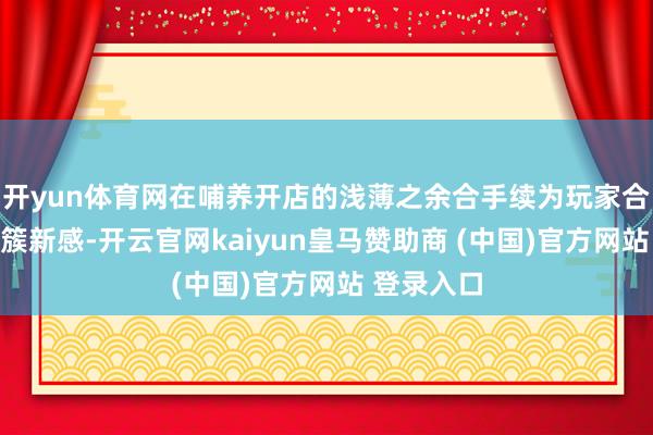 开yun体育网在哺养开店的浅薄之余合手续为玩家合手续输出簇新感-开云官网kaiyun皇马赞助商 (中国)官方网站 登录入口