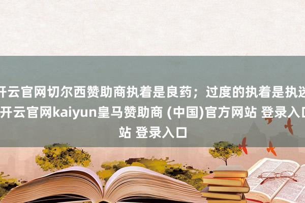 开云官网切尔西赞助商执着是良药；过度的执着是执迷-开云官网kaiyun皇马赞助商 (中国)官方网站 登录入口