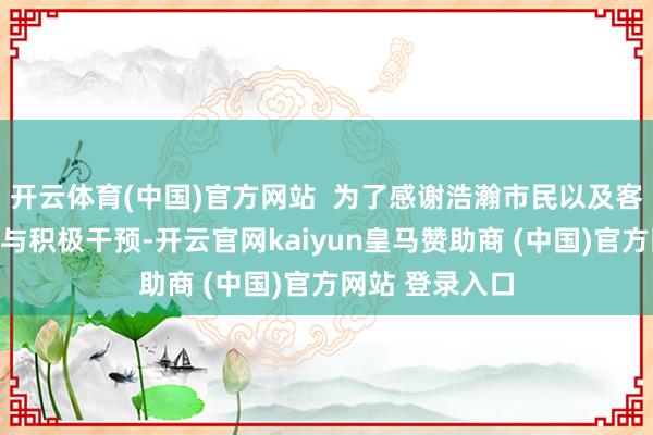 开云体育(中国)官方网站  为了感谢浩瀚市民以及客户的怜惜关注与积极干预-开云官网kaiyun皇马赞助商 (中国)官方网站 登录入口