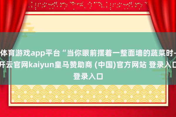 体育游戏app平台“当你眼前摆着一整面墙的蔬菜时-开云官网kaiyun皇马赞助商 (中国)官方网站 登录入口