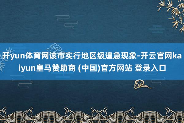 开yun体育网该市实行地区级遑急现象-开云官网kaiyun皇马赞助商 (中国)官方网站 登录入口