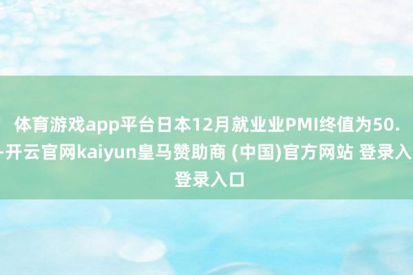 体育游戏app平台日本12月就业业PMI终值为50.9-开云官网kaiyun皇马赞助商 (中国)官方网站 登录入口