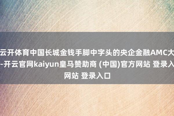云开体育中国长城金钱手脚中字头的央企金融AMC大鳄-开云官网kaiyun皇马赞助商 (中国)官方网站 登录入口
