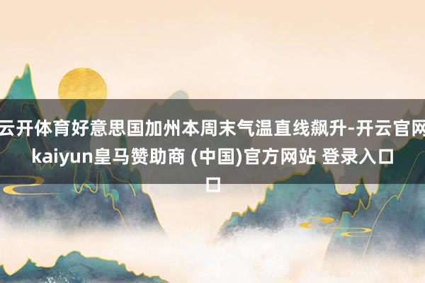 云开体育好意思国加州本周末气温直线飙升-开云官网kaiyun皇马赞助商 (中国)官方网站 登录入口
